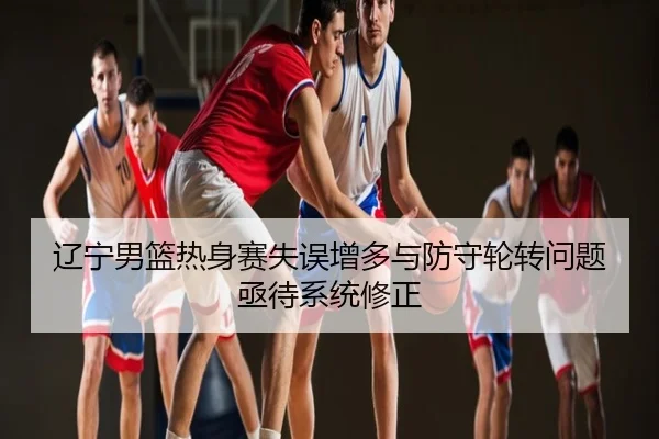 辽宁男篮热身赛失误增多与防守轮转问题亟待系统修正