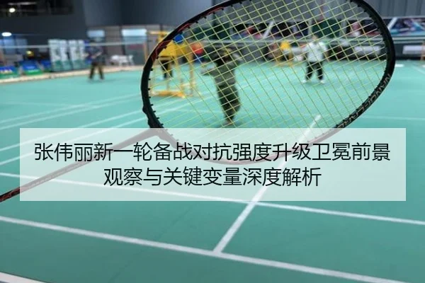 张伟丽新一轮备战对抗强度升级卫冕前景观察与关键变量深度解析