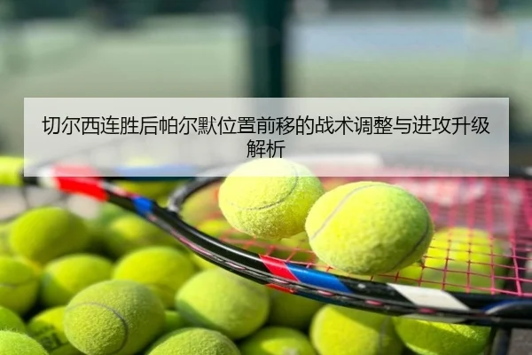 切尔西连胜后帕尔默位置前移的战术调整与进攻升级解析